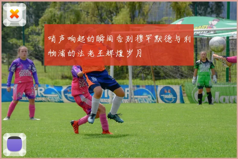 哨声响起的瞬间告别穆罕默德与利物浦的法老王辉煌岁月