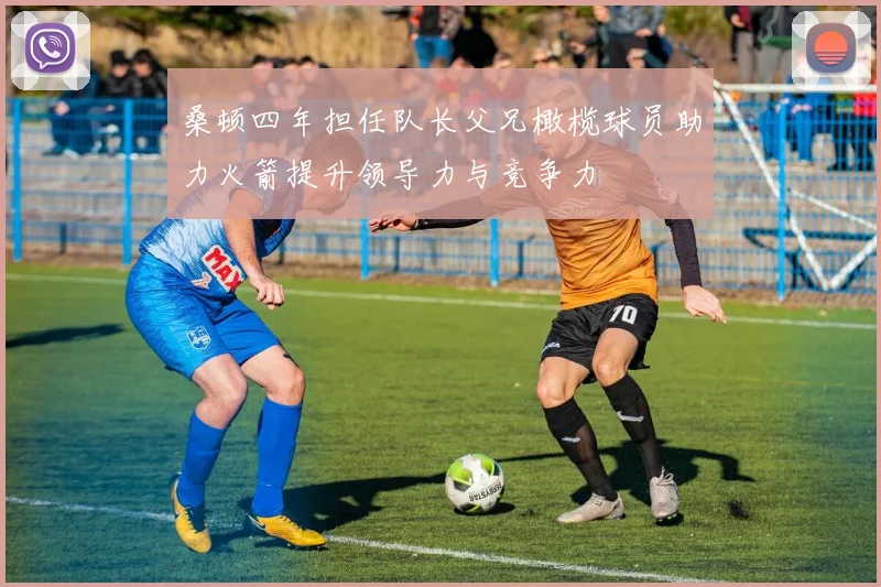 桑顿四年担任队长父兄橄榄球员助力火箭提升领导力与竞争力