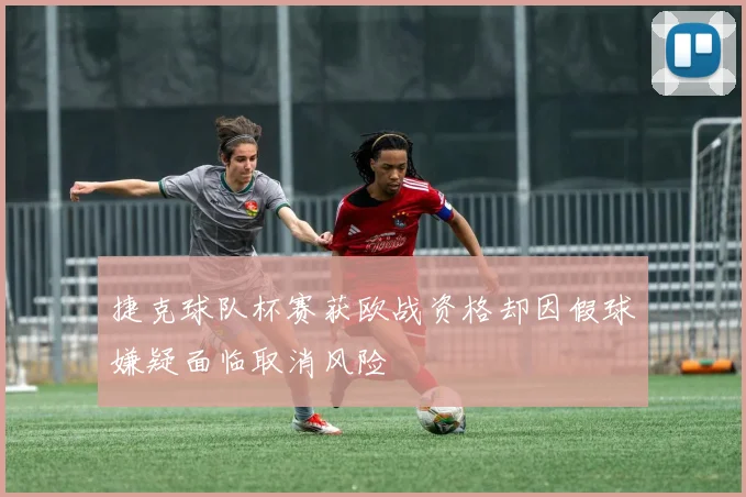 捷克球队杯赛获欧战资格却因假球嫌疑面临取消风险