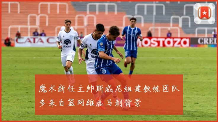 魔术新任主帅斯威尼组建教练团队多来自篮网雄鹿马刺背景