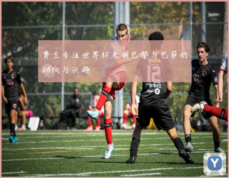 费兰专注世界杯未明巴黎与巴萨的动向与兴趣