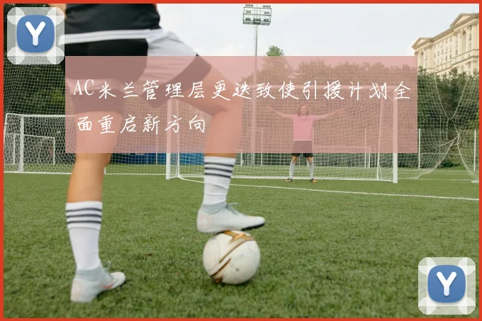 AC米兰管理层更迭致使引援计划全面重启新方向