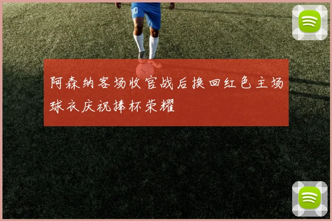 阿森纳客场收官战后换回红色主场球衣庆祝捧杯荣耀