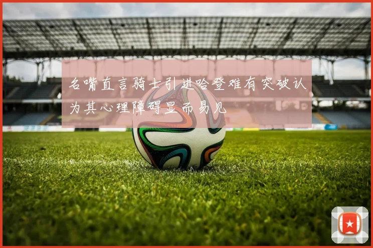 名嘴直言骑士引进哈登难有突破认为其心理障碍显而易见
